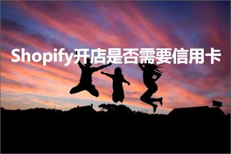 跨境电商知识:Shopify开店是否需要信用卡+